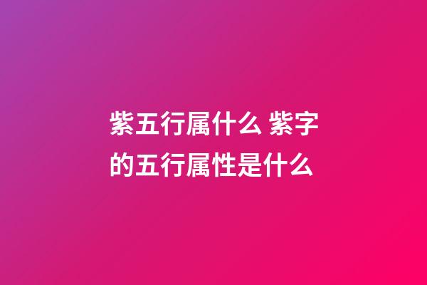 紫五行属什么 紫字的五行属性是什么